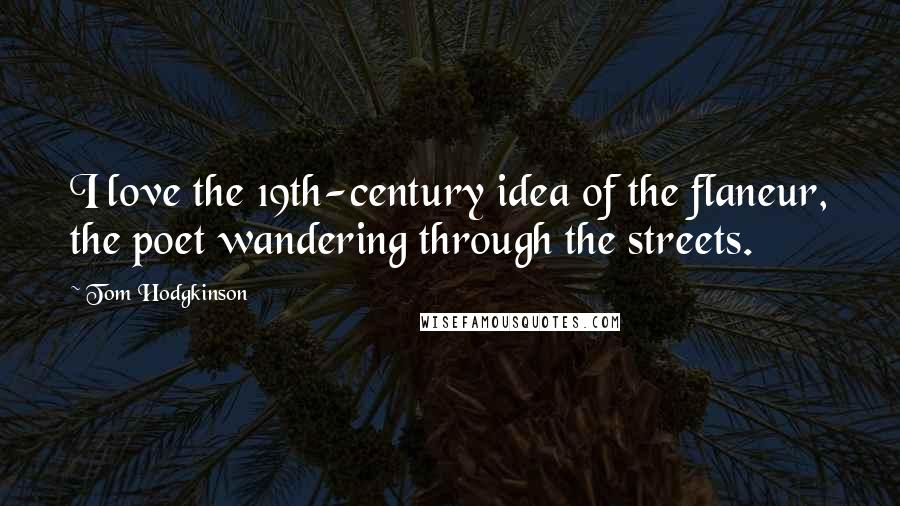 Tom Hodgkinson Quotes: I love the 19th-century idea of the flaneur, the poet wandering through the streets.