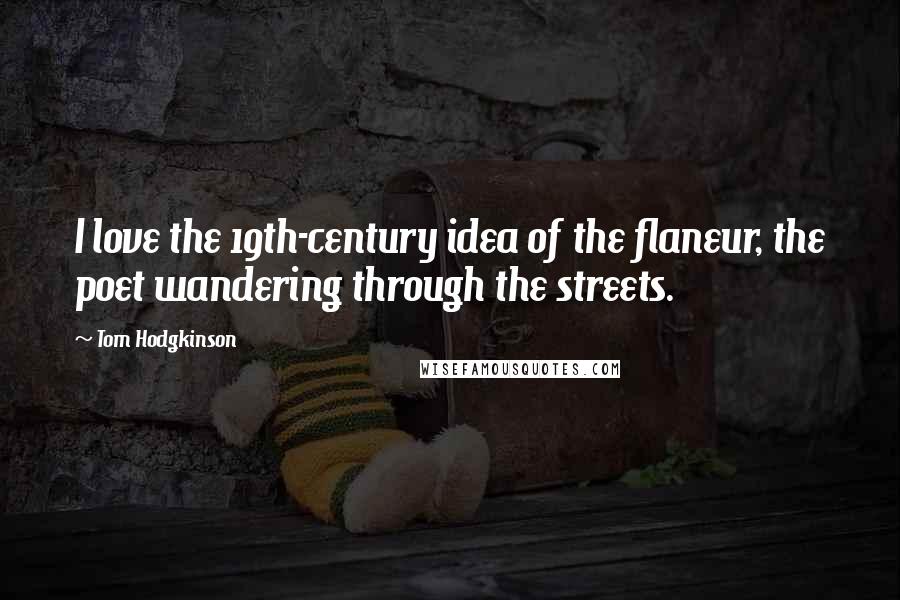 Tom Hodgkinson Quotes: I love the 19th-century idea of the flaneur, the poet wandering through the streets.