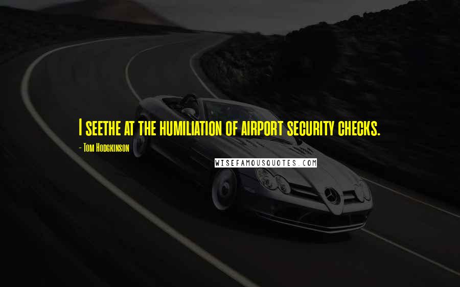 Tom Hodgkinson Quotes: I seethe at the humiliation of airport security checks.