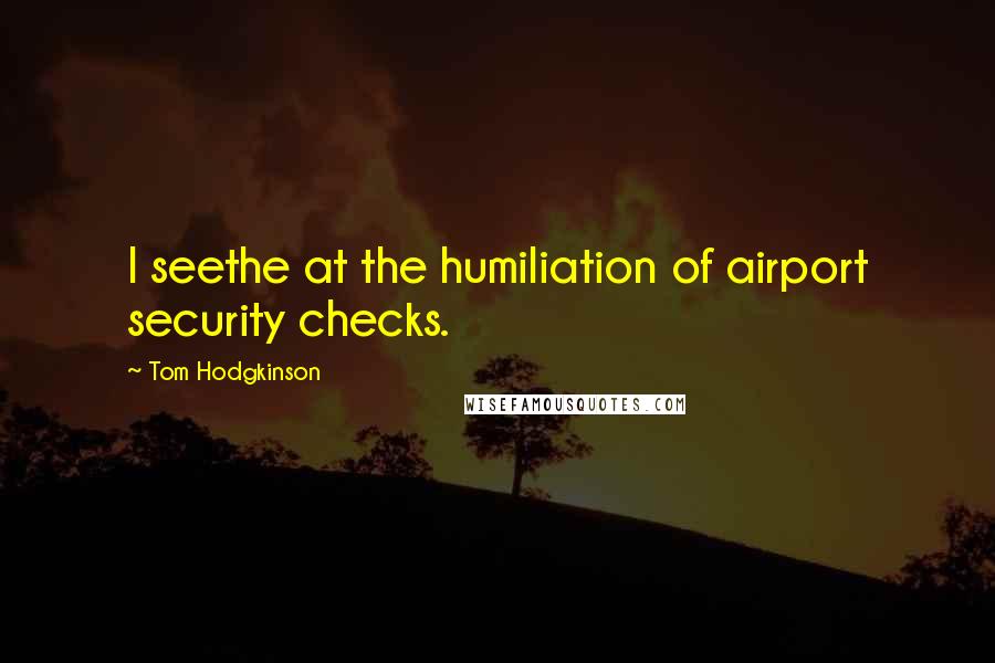 Tom Hodgkinson Quotes: I seethe at the humiliation of airport security checks.