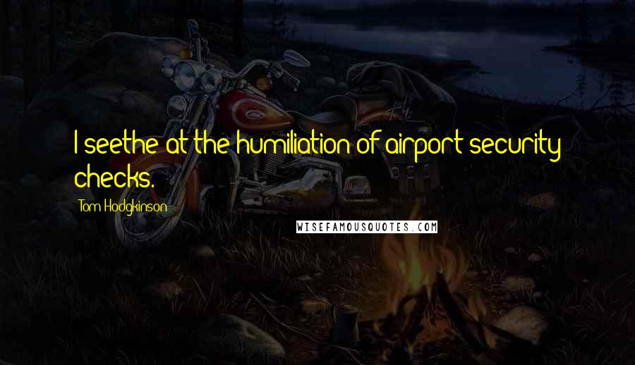 Tom Hodgkinson Quotes: I seethe at the humiliation of airport security checks.