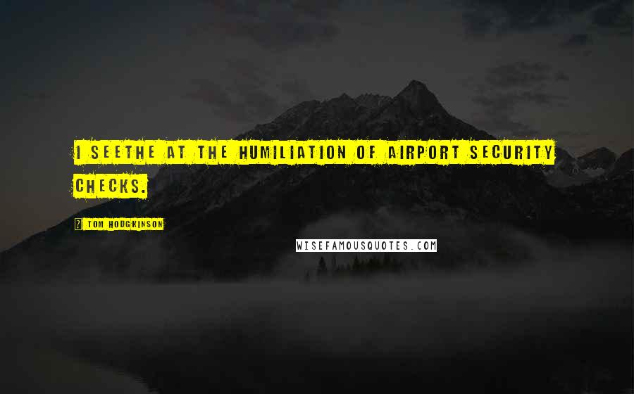 Tom Hodgkinson Quotes: I seethe at the humiliation of airport security checks.