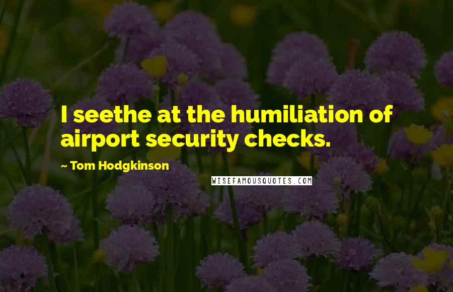 Tom Hodgkinson Quotes: I seethe at the humiliation of airport security checks.