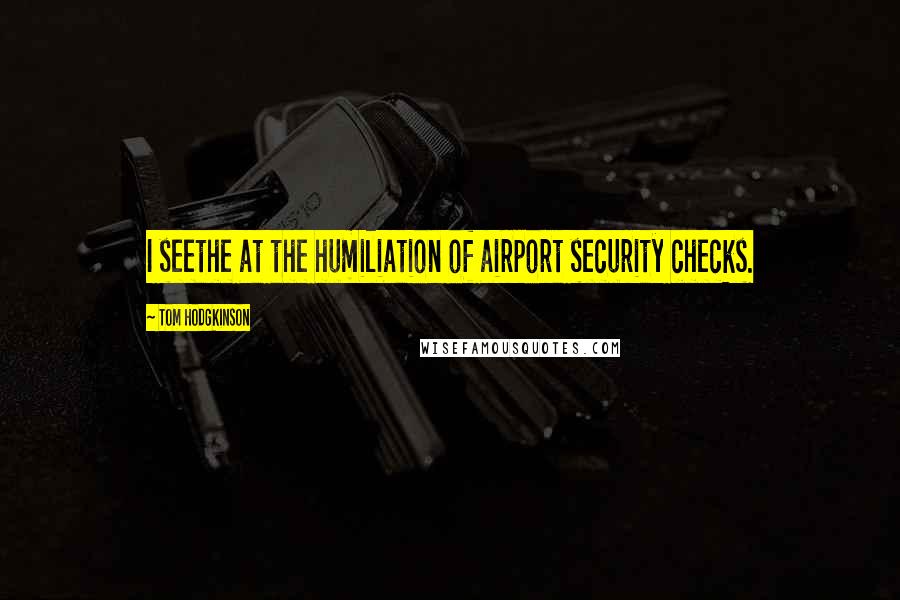 Tom Hodgkinson Quotes: I seethe at the humiliation of airport security checks.