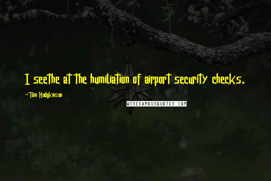 Tom Hodgkinson Quotes: I seethe at the humiliation of airport security checks.