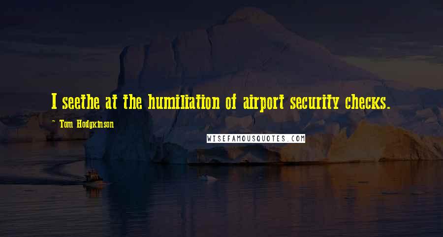 Tom Hodgkinson Quotes: I seethe at the humiliation of airport security checks.