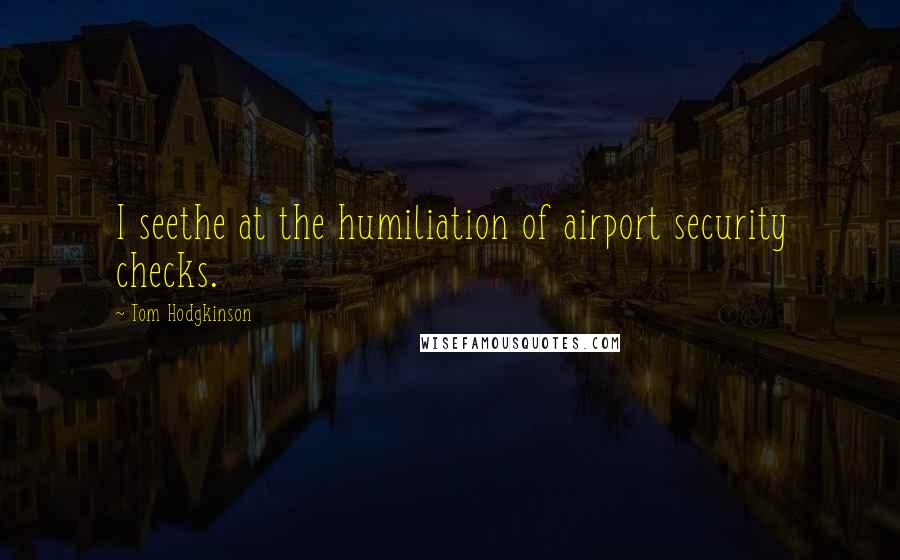 Tom Hodgkinson Quotes: I seethe at the humiliation of airport security checks.