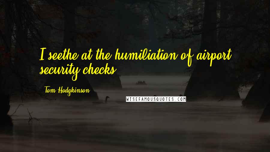 Tom Hodgkinson Quotes: I seethe at the humiliation of airport security checks.