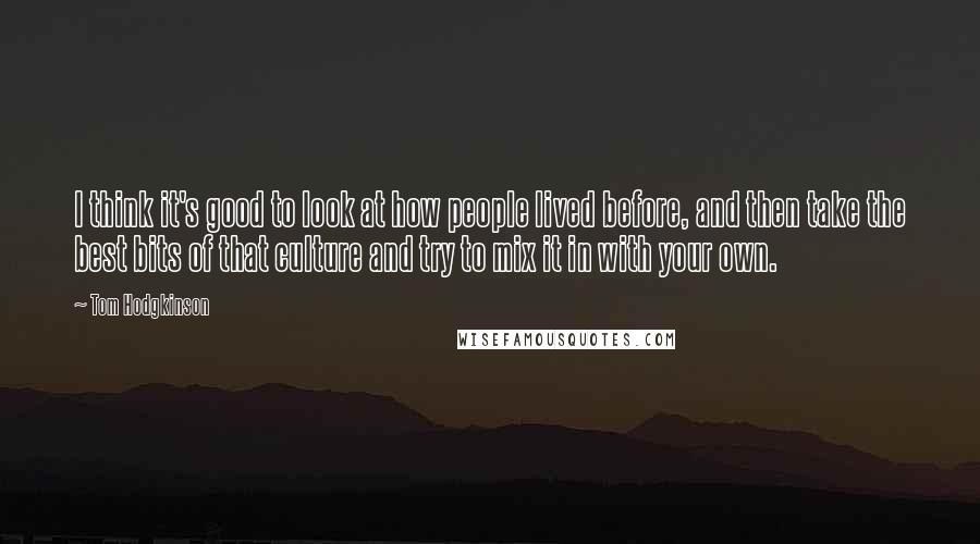 Tom Hodgkinson Quotes: I think it's good to look at how people lived before, and then take the best bits of that culture and try to mix it in with your own.