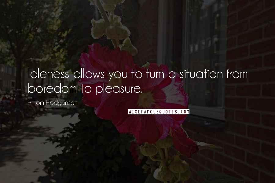 Tom Hodgkinson Quotes: Idleness allows you to turn a situation from boredom to pleasure.