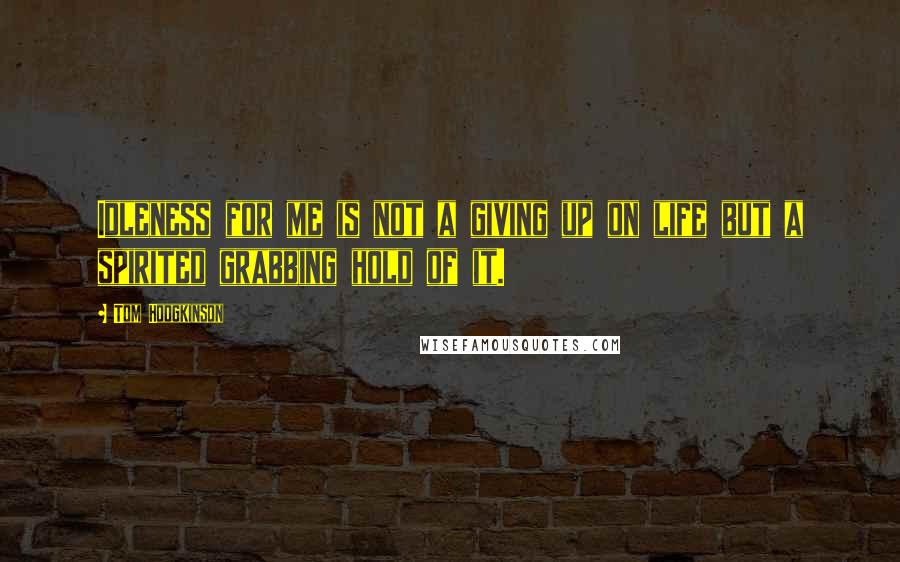 Tom Hodgkinson Quotes: Idleness for me is not a giving up on life but a spirited grabbing hold of it.