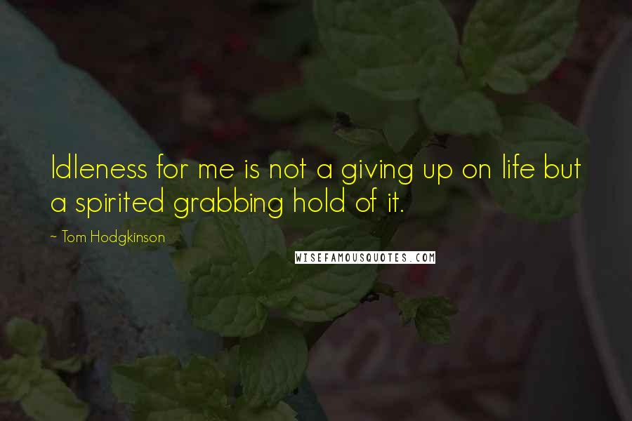 Tom Hodgkinson Quotes: Idleness for me is not a giving up on life but a spirited grabbing hold of it.