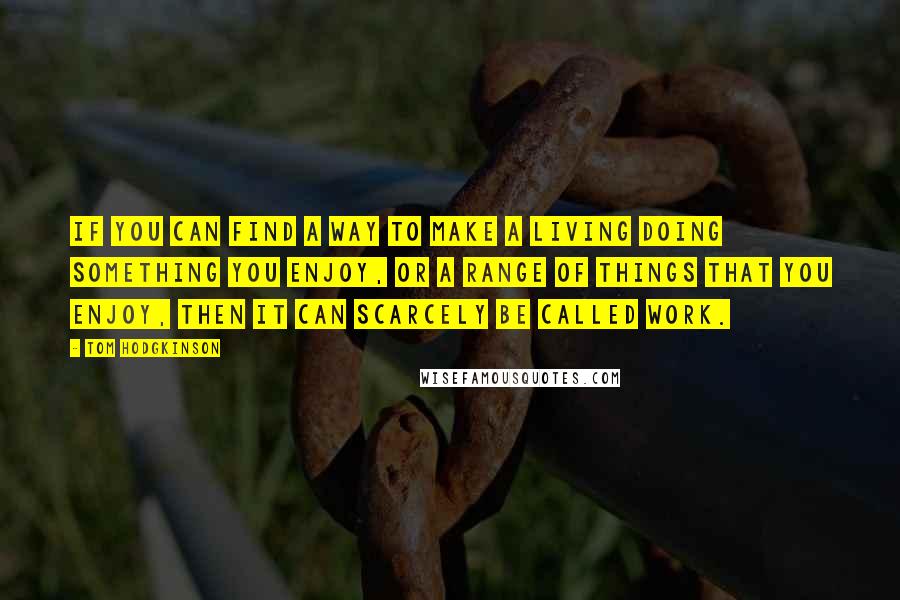 Tom Hodgkinson Quotes: If you can find a way to make a living doing something you enjoy, or a range of things that you enjoy, then it can scarcely be called work.