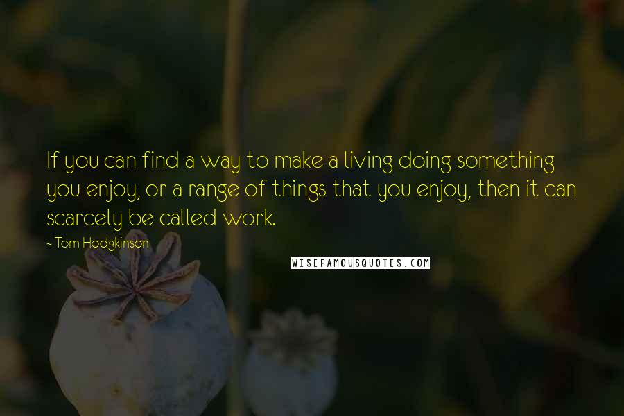 Tom Hodgkinson Quotes: If you can find a way to make a living doing something you enjoy, or a range of things that you enjoy, then it can scarcely be called work.