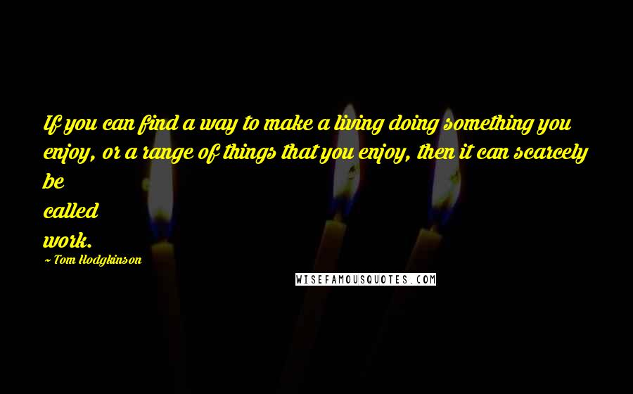 Tom Hodgkinson Quotes: If you can find a way to make a living doing something you enjoy, or a range of things that you enjoy, then it can scarcely be called work.