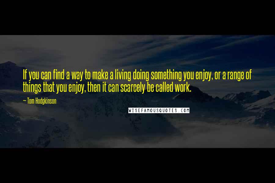 Tom Hodgkinson Quotes: If you can find a way to make a living doing something you enjoy, or a range of things that you enjoy, then it can scarcely be called work.