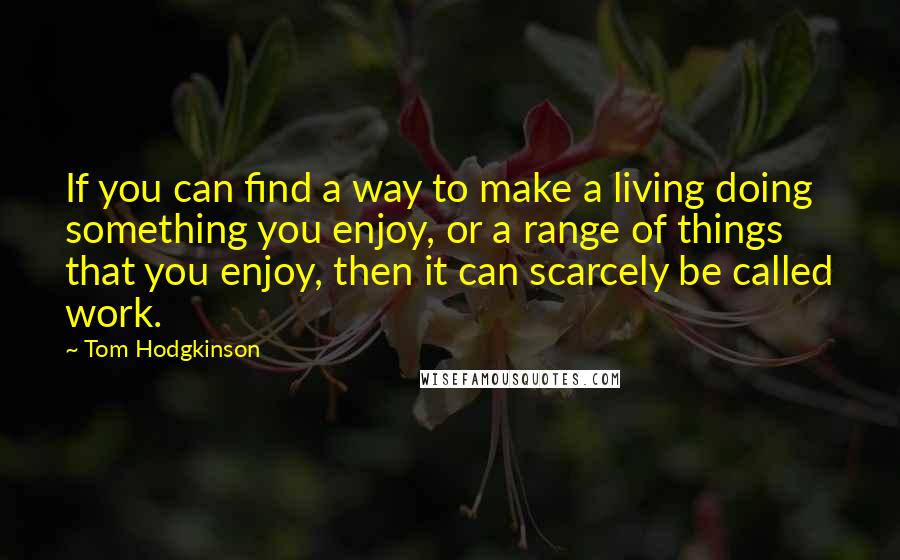 Tom Hodgkinson Quotes: If you can find a way to make a living doing something you enjoy, or a range of things that you enjoy, then it can scarcely be called work.