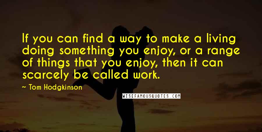 Tom Hodgkinson Quotes: If you can find a way to make a living doing something you enjoy, or a range of things that you enjoy, then it can scarcely be called work.