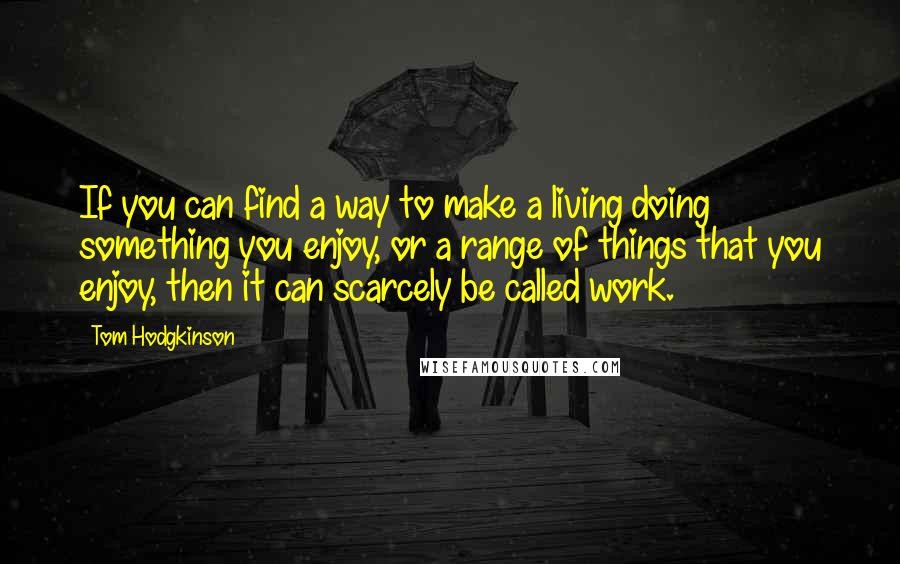 Tom Hodgkinson Quotes: If you can find a way to make a living doing something you enjoy, or a range of things that you enjoy, then it can scarcely be called work.