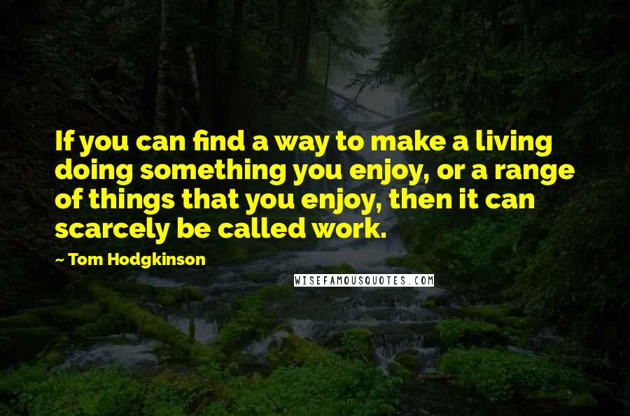 Tom Hodgkinson Quotes: If you can find a way to make a living doing something you enjoy, or a range of things that you enjoy, then it can scarcely be called work.