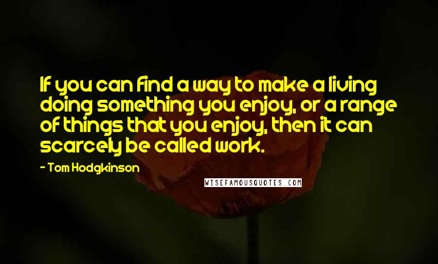 Tom Hodgkinson Quotes: If you can find a way to make a living doing something you enjoy, or a range of things that you enjoy, then it can scarcely be called work.