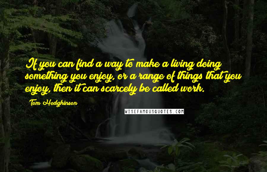 Tom Hodgkinson Quotes: If you can find a way to make a living doing something you enjoy, or a range of things that you enjoy, then it can scarcely be called work.