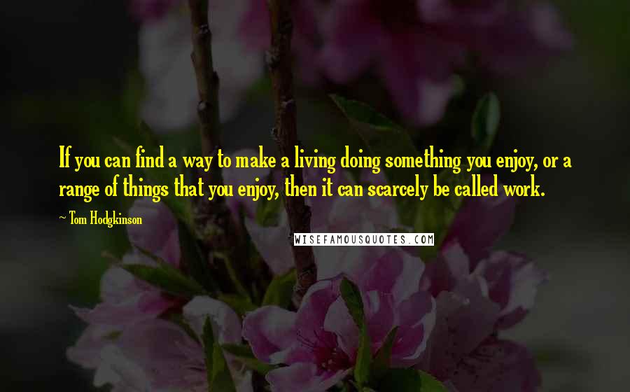 Tom Hodgkinson Quotes: If you can find a way to make a living doing something you enjoy, or a range of things that you enjoy, then it can scarcely be called work.