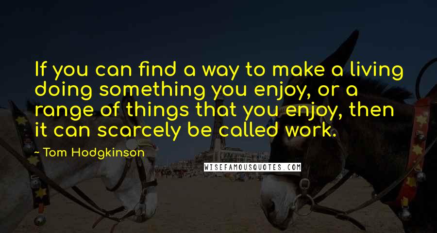 Tom Hodgkinson Quotes: If you can find a way to make a living doing something you enjoy, or a range of things that you enjoy, then it can scarcely be called work.