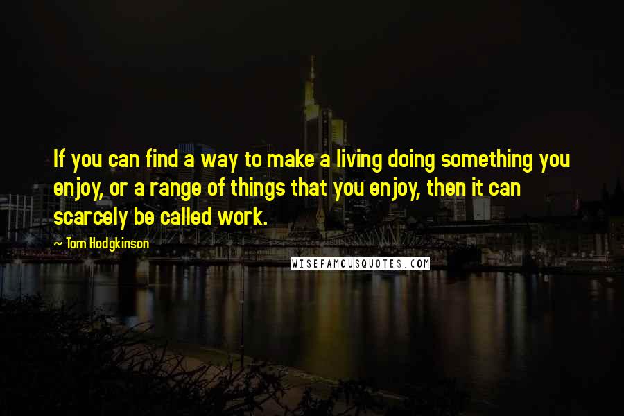 Tom Hodgkinson Quotes: If you can find a way to make a living doing something you enjoy, or a range of things that you enjoy, then it can scarcely be called work.