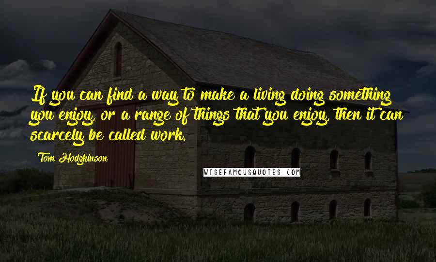 Tom Hodgkinson Quotes: If you can find a way to make a living doing something you enjoy, or a range of things that you enjoy, then it can scarcely be called work.