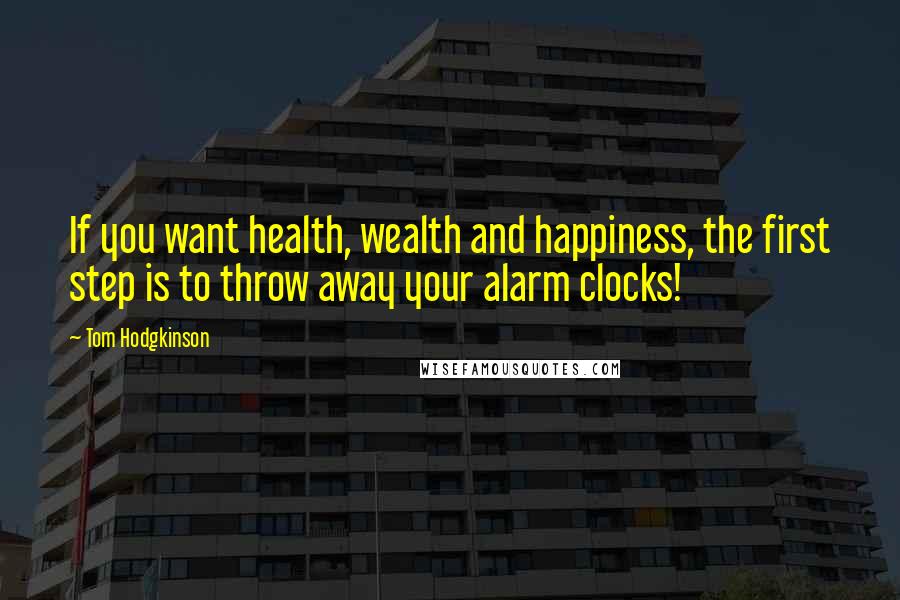 Tom Hodgkinson Quotes: If you want health, wealth and happiness, the first step is to throw away your alarm clocks!