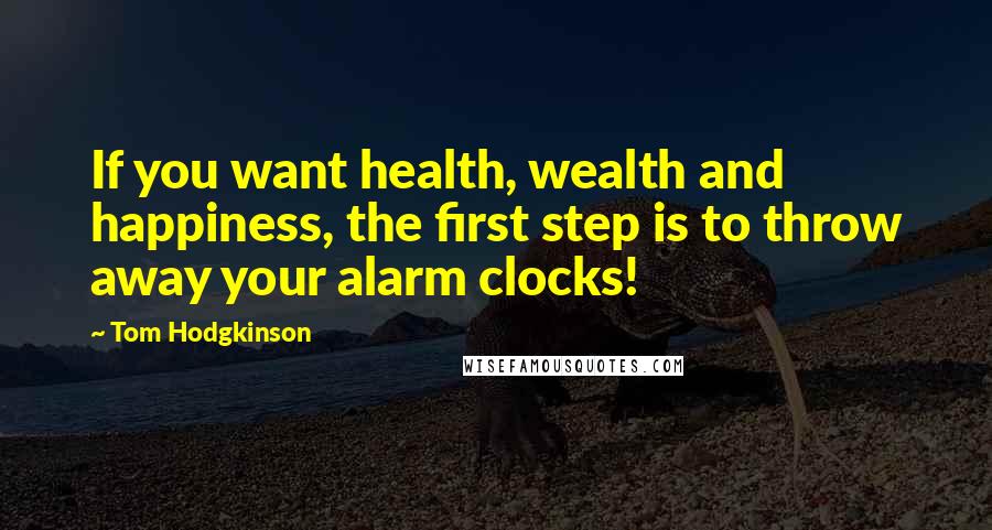 Tom Hodgkinson Quotes: If you want health, wealth and happiness, the first step is to throw away your alarm clocks!