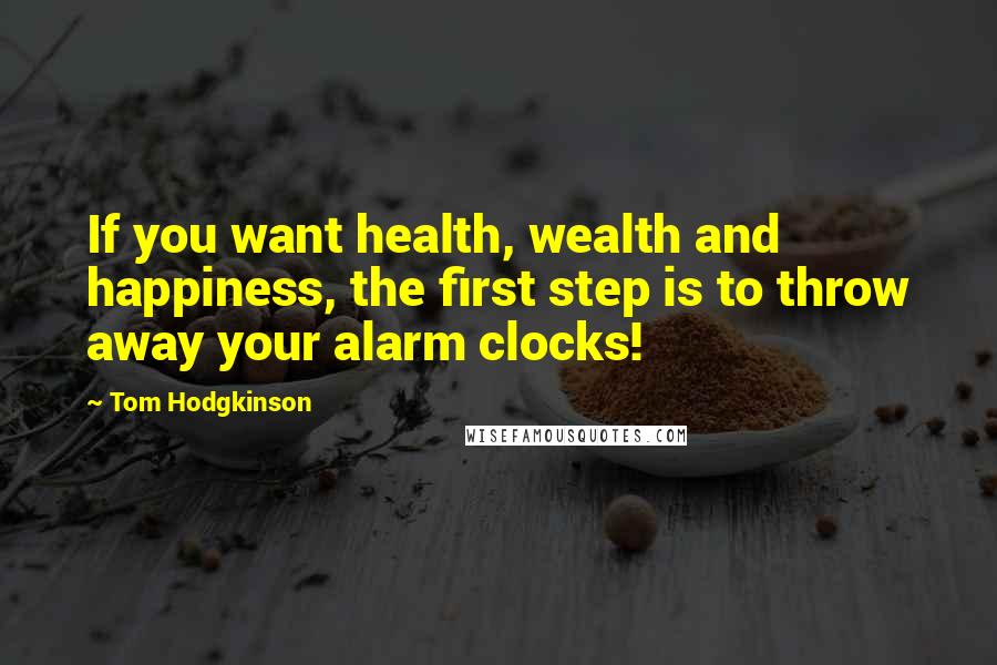 Tom Hodgkinson Quotes: If you want health, wealth and happiness, the first step is to throw away your alarm clocks!
