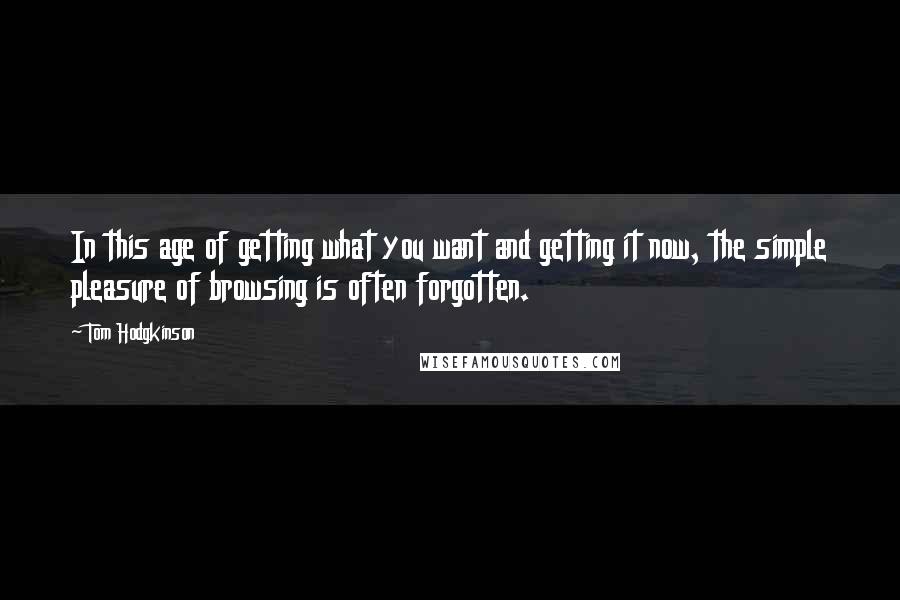 Tom Hodgkinson Quotes: In this age of getting what you want and getting it now, the simple pleasure of browsing is often forgotten.