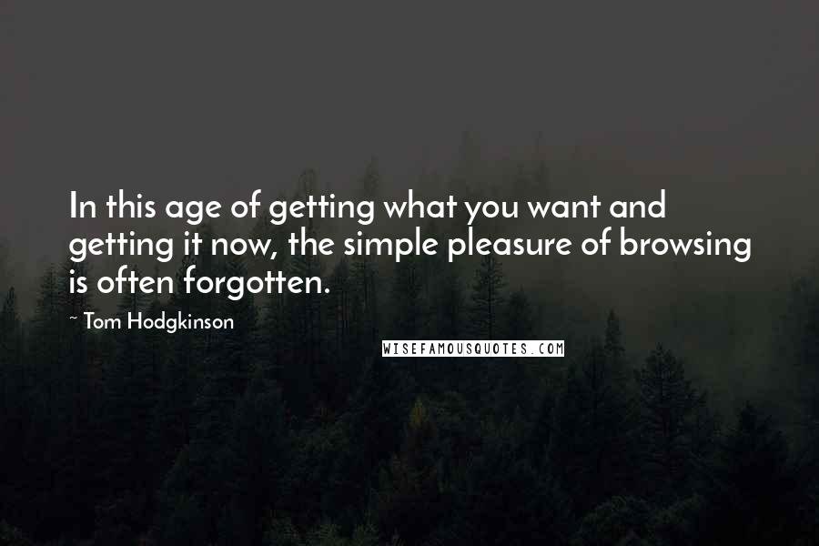 Tom Hodgkinson Quotes: In this age of getting what you want and getting it now, the simple pleasure of browsing is often forgotten.