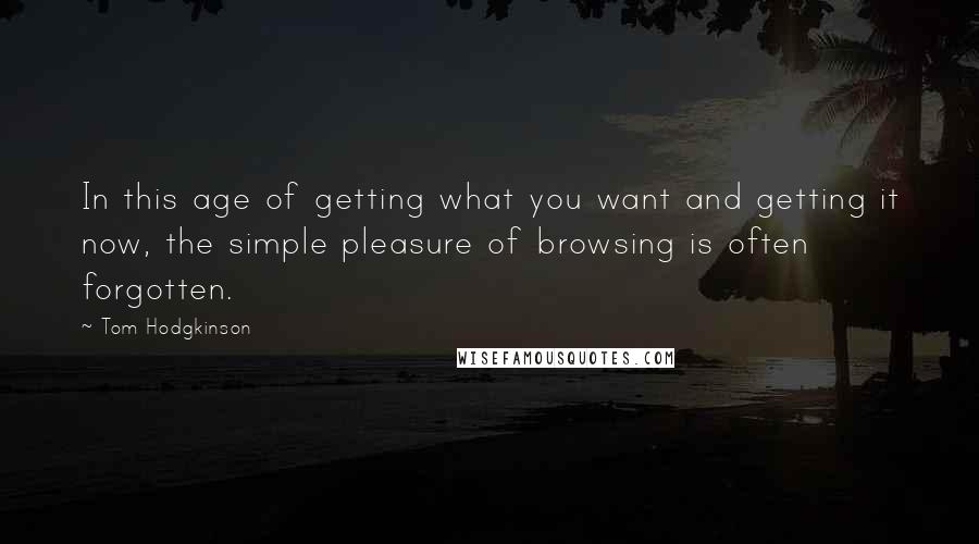 Tom Hodgkinson Quotes: In this age of getting what you want and getting it now, the simple pleasure of browsing is often forgotten.