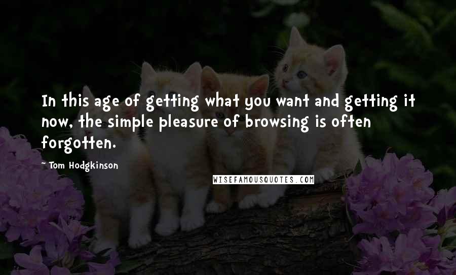 Tom Hodgkinson Quotes: In this age of getting what you want and getting it now, the simple pleasure of browsing is often forgotten.