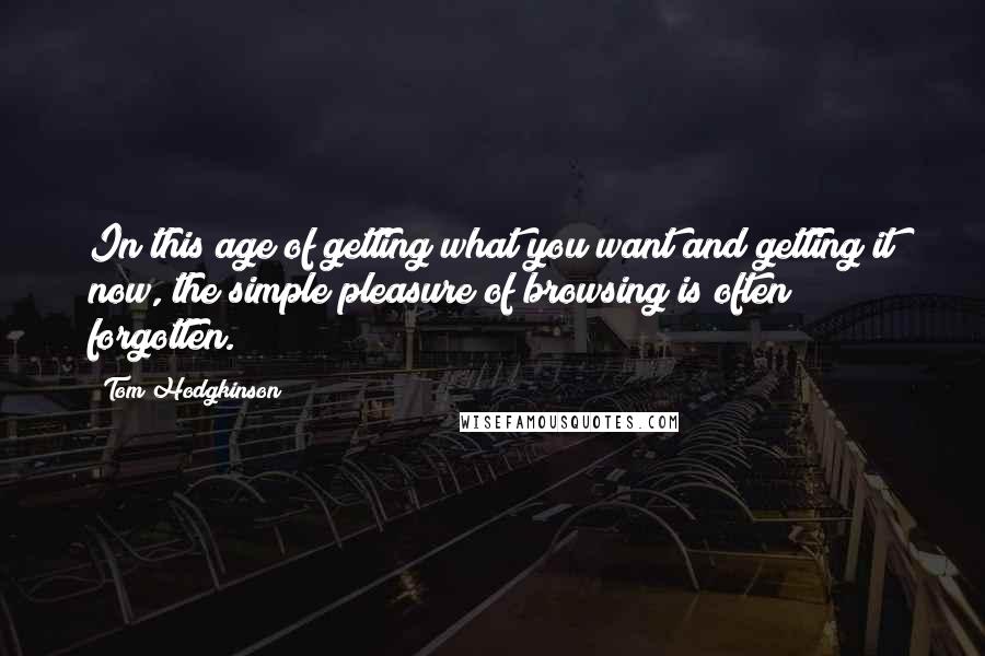 Tom Hodgkinson Quotes: In this age of getting what you want and getting it now, the simple pleasure of browsing is often forgotten.