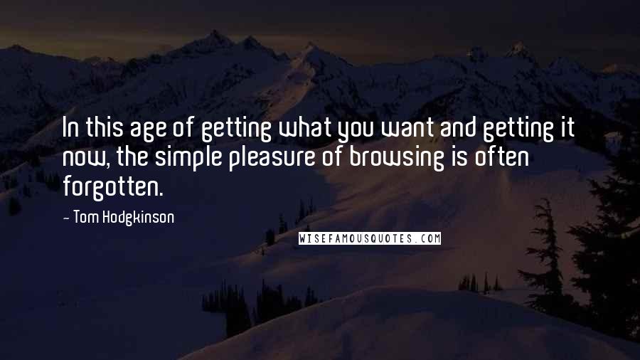 Tom Hodgkinson Quotes: In this age of getting what you want and getting it now, the simple pleasure of browsing is often forgotten.