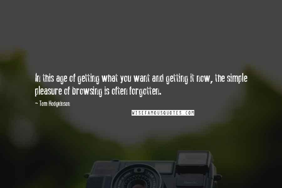 Tom Hodgkinson Quotes: In this age of getting what you want and getting it now, the simple pleasure of browsing is often forgotten.