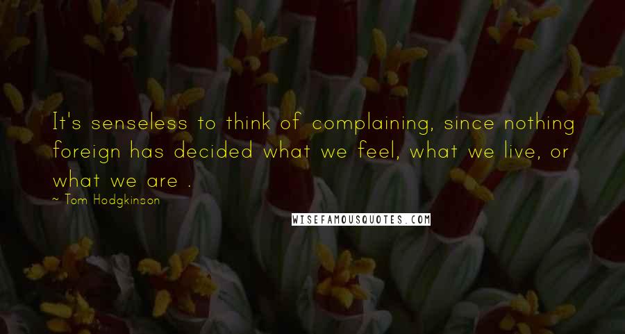 Tom Hodgkinson Quotes: It's senseless to think of complaining, since nothing foreign has decided what we feel, what we live, or what we are .