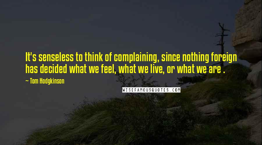 Tom Hodgkinson Quotes: It's senseless to think of complaining, since nothing foreign has decided what we feel, what we live, or what we are .