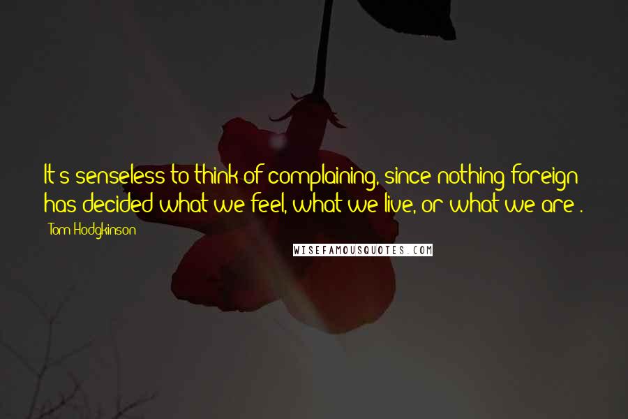 Tom Hodgkinson Quotes: It's senseless to think of complaining, since nothing foreign has decided what we feel, what we live, or what we are .