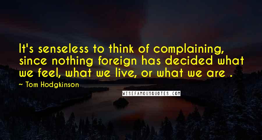 Tom Hodgkinson Quotes: It's senseless to think of complaining, since nothing foreign has decided what we feel, what we live, or what we are .