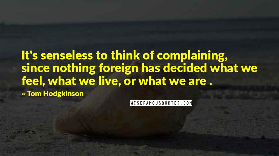 Tom Hodgkinson Quotes: It's senseless to think of complaining, since nothing foreign has decided what we feel, what we live, or what we are .