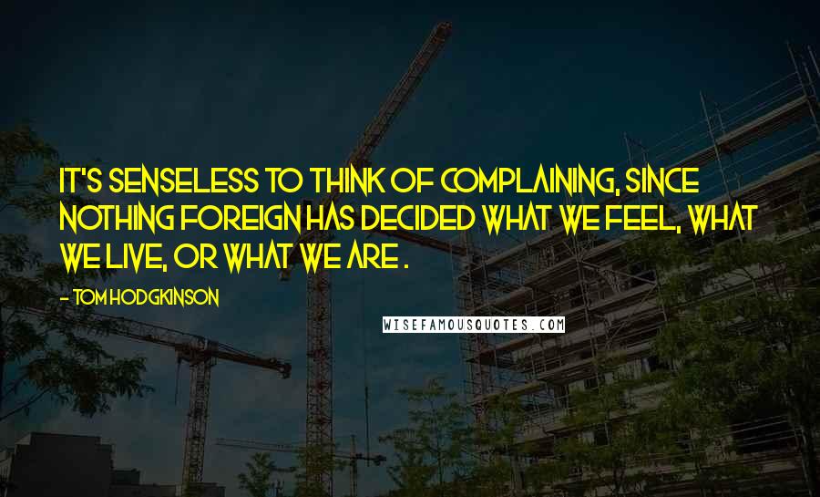 Tom Hodgkinson Quotes: It's senseless to think of complaining, since nothing foreign has decided what we feel, what we live, or what we are .