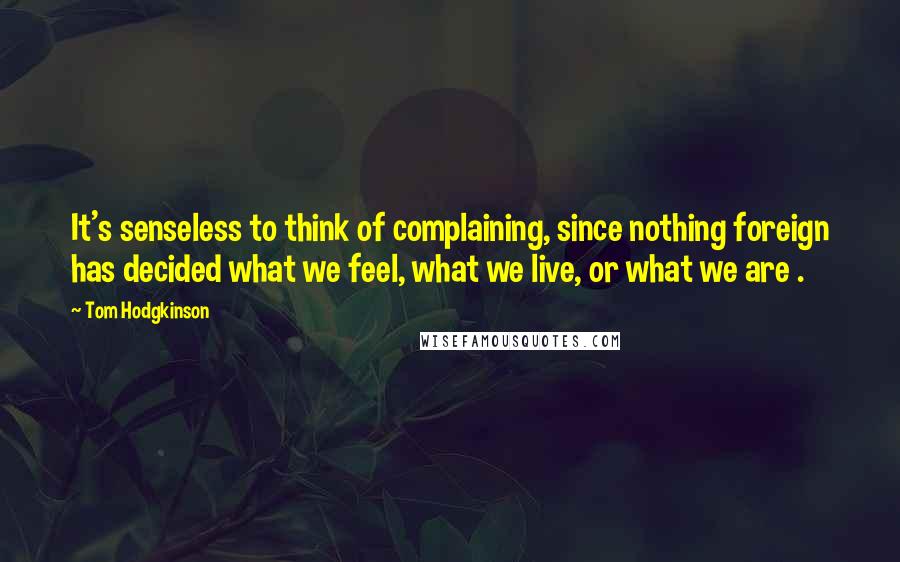Tom Hodgkinson Quotes: It's senseless to think of complaining, since nothing foreign has decided what we feel, what we live, or what we are .
