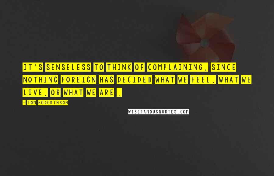 Tom Hodgkinson Quotes: It's senseless to think of complaining, since nothing foreign has decided what we feel, what we live, or what we are .