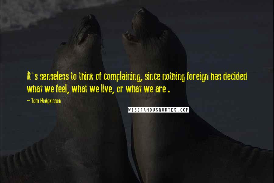 Tom Hodgkinson Quotes: It's senseless to think of complaining, since nothing foreign has decided what we feel, what we live, or what we are .