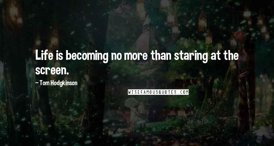 Tom Hodgkinson Quotes: Life is becoming no more than staring at the screen.